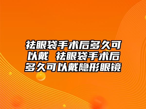 祛眼袋手術后多久可以戴 祛眼袋手術后多久可以戴隱形眼鏡