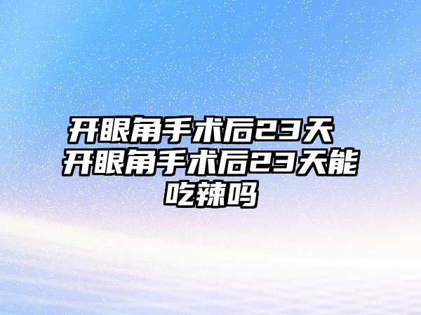 開眼角手術后23天 開眼角手術后23天能吃辣嗎