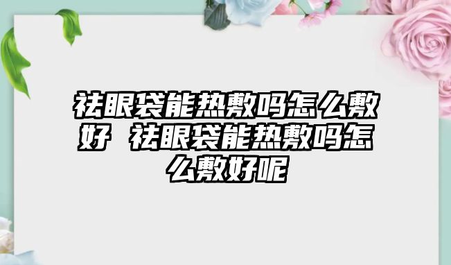 祛眼袋能熱敷嗎怎么敷好 祛眼袋能熱敷嗎怎么敷好呢