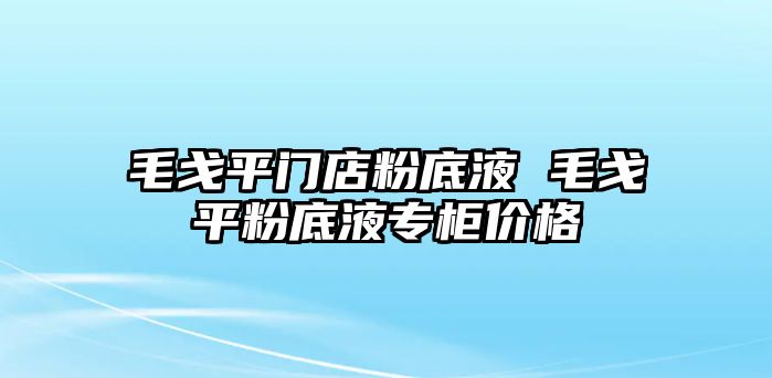 毛戈平門店粉底液 毛戈平粉底液專柜價格