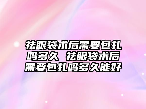 祛眼袋術后需要包扎嗎多久 祛眼袋術后需要包扎嗎多久能好