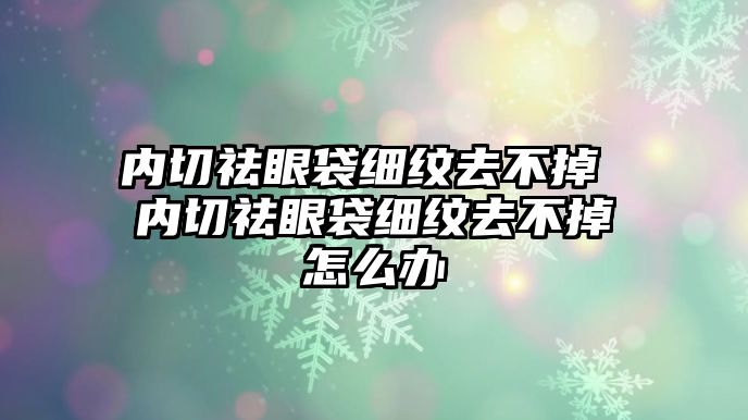 內切祛眼袋細紋去不掉 內切祛眼袋細紋去不掉怎么辦