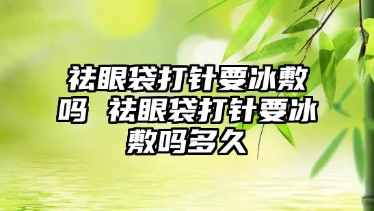 祛眼袋打針要冰敷嗎 祛眼袋打針要冰敷嗎多久