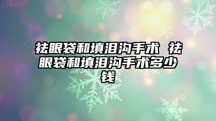 祛眼袋和填淚溝手術 祛眼袋和填淚溝手術多少錢