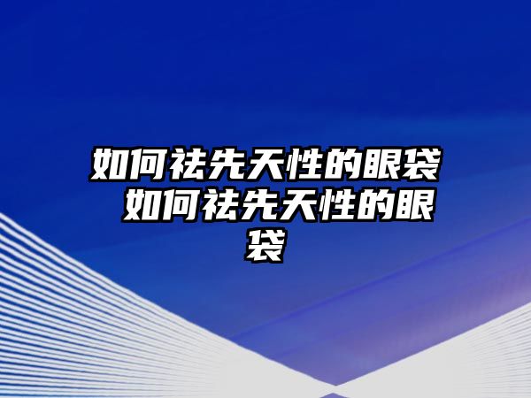 如何祛先天性的眼袋 如何祛先天性的眼袋