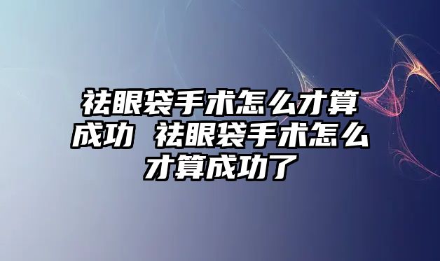 祛眼袋手術(shù)怎么才算成功 祛眼袋手術(shù)怎么才算成功了