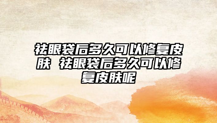 祛眼袋后多久可以修復皮膚 祛眼袋后多久可以修復皮膚呢