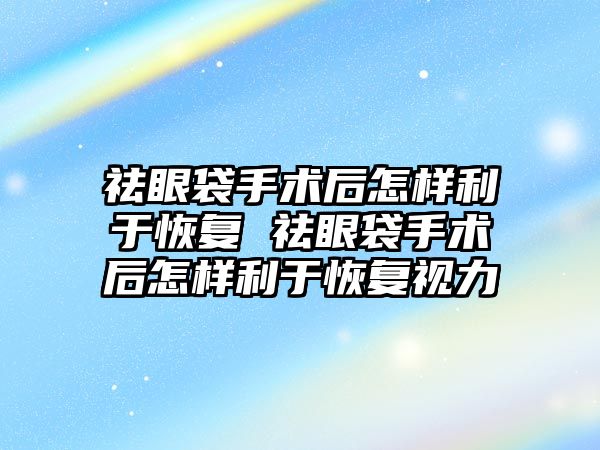 祛眼袋手術(shù)后怎樣利于恢復(fù) 祛眼袋手術(shù)后怎樣利于恢復(fù)視力