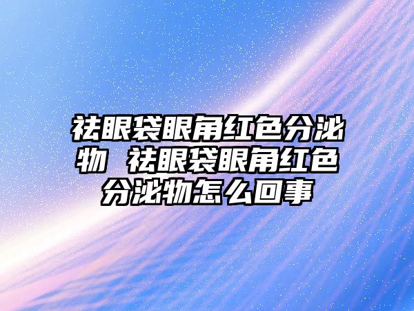 祛眼袋眼角紅色分泌物 祛眼袋眼角紅色分泌物怎么回事