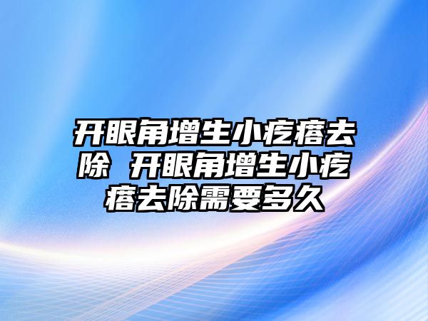 開眼角增生小疙瘩去除 開眼角增生小疙瘩去除需要多久