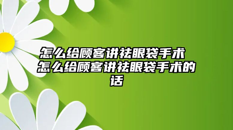 怎么給顧客講祛眼袋手術 怎么給顧客講祛眼袋手術的話