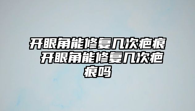 開眼角能修復幾次疤痕 開眼角能修復幾次疤痕嗎