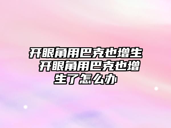 開眼角用巴克也增生 開眼角用巴克也增生了怎么辦