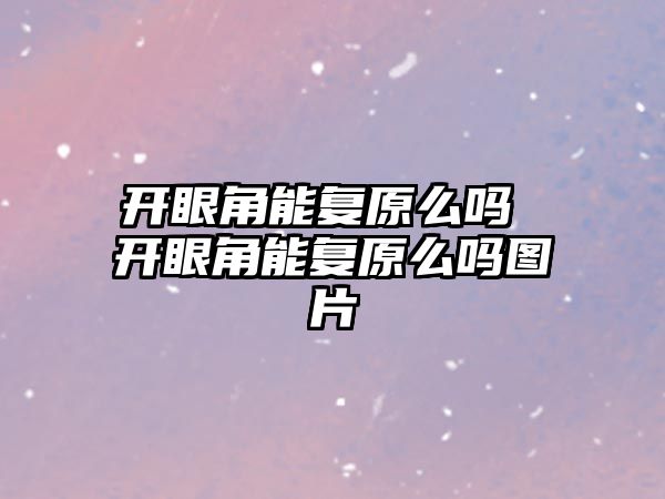 開眼角能復(fù)原么嗎 開眼角能復(fù)原么嗎圖片