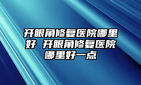 開眼角修復(fù)醫(yī)院哪里好 開眼角修復(fù)醫(yī)院哪里好一點