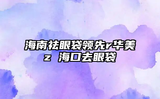 海南祛眼袋領先r華美z 海口去眼袋