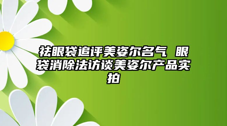 祛眼袋追評美姿爾名氣 眼袋消除法訪談美姿爾產品實拍