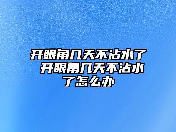 開眼角幾天不沾水了 開眼角幾天不沾水了怎么辦