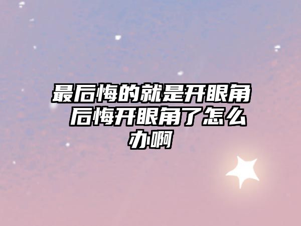 最后悔的就是開眼角 后悔開眼角了怎么辦啊