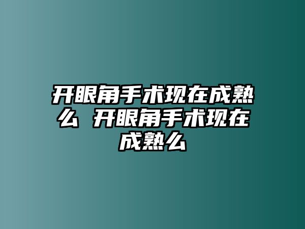 開眼角手術現在成熟么 開眼角手術現在成熟么