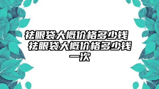 祛眼袋大概價格多少錢 祛眼袋大概價格多少錢一次