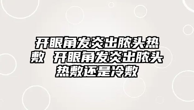 開眼角發炎出膿頭熱敷 開眼角發炎出膿頭熱敷還是冷敷