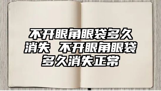 不開眼角眼袋多久消失 不開眼角眼袋多久消失正常