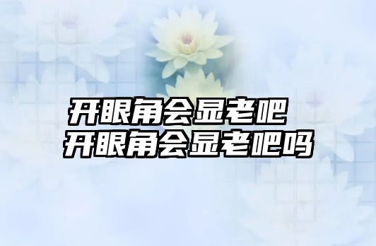 開眼角會(huì)顯老吧 開眼角會(huì)顯老吧嗎