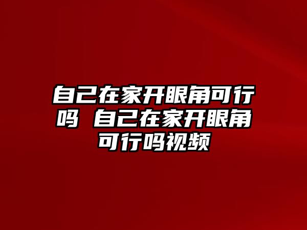 自己在家開眼角可行嗎 自己在家開眼角可行嗎視頻