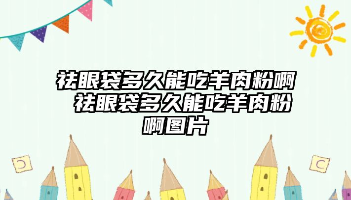 祛眼袋多久能吃羊肉粉啊 祛眼袋多久能吃羊肉粉啊圖片