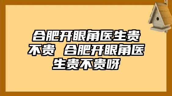 合肥開(kāi)眼角醫(yī)生貴不貴 合肥開(kāi)眼角醫(yī)生貴不貴呀