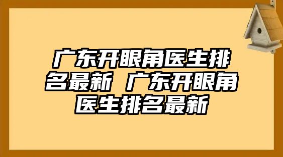 廣東開眼角醫生排名最新 廣東開眼角醫生排名最新