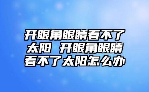 開眼角眼睛看不了太陽 開眼角眼睛看不了太陽怎么辦