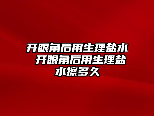 開眼角后用生理鹽水 開眼角后用生理鹽水擦多久