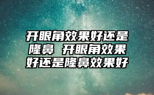 開眼角效果好還是隆鼻 開眼角效果好還是隆鼻效果好