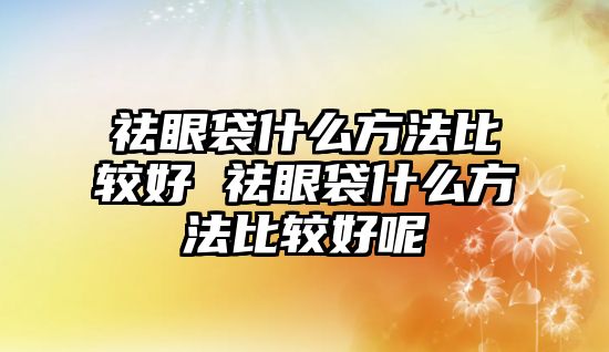 祛眼袋什么方法比較好 祛眼袋什么方法比較好呢