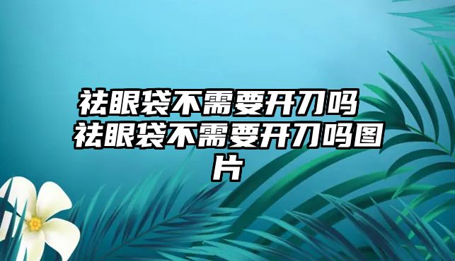 祛眼袋不需要開刀嗎 祛眼袋不需要開刀嗎圖片