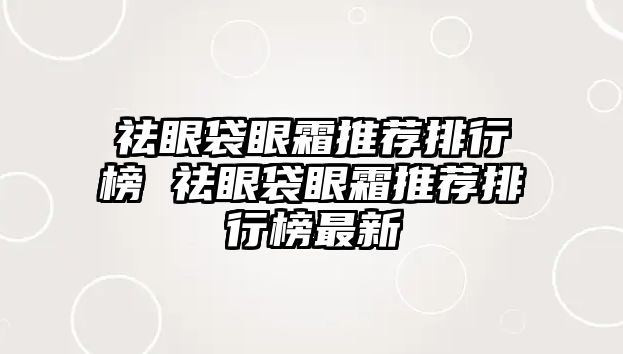 祛眼袋眼霜推薦排行榜 祛眼袋眼霜推薦排行榜最新