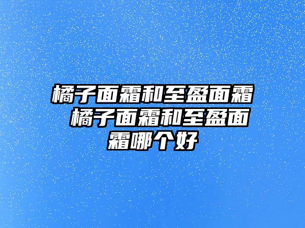 橘子面霜和至盈面霜 橘子面霜和至盈面霜哪個好