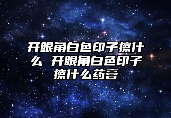 開眼角白色印子擦什么 開眼角白色印子擦什么藥膏