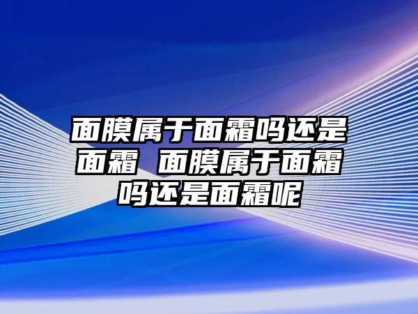 面膜屬于面霜嗎還是面霜 面膜屬于面霜嗎還是面霜呢