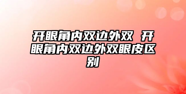 開眼角內(nèi)雙邊外雙 開眼角內(nèi)雙邊外雙眼皮區(qū)別