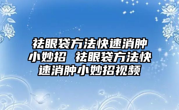 祛眼袋方法快速消腫小妙招 祛眼袋方法快速消腫小妙招視頻