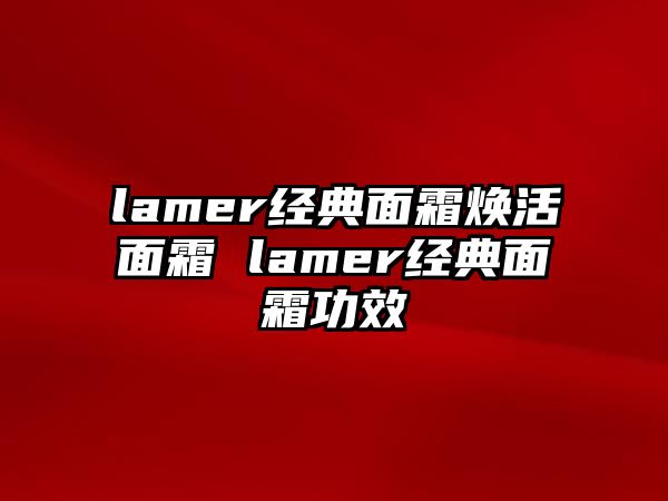 lamer經(jīng)典面霜煥活面霜 lamer經(jīng)典面霜功效