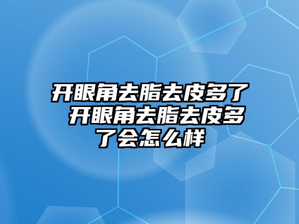 開眼角去脂去皮多了 開眼角去脂去皮多了會怎么樣