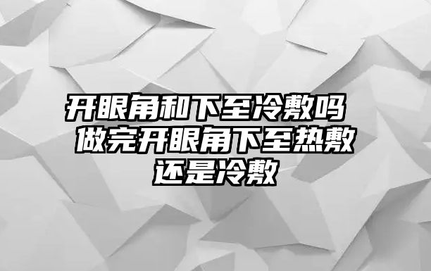 開眼角和下至冷敷嗎 做完開眼角下至熱敷還是冷敷