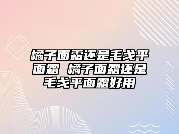 橘子面霜還是毛戈平面霜 橘子面霜還是毛戈平面霜好用