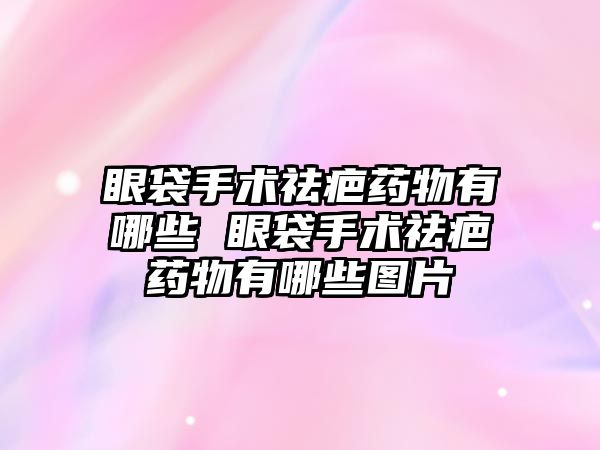 眼袋手術祛疤藥物有哪些 眼袋手術祛疤藥物有哪些圖片