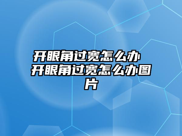 開眼角過寬怎么辦 開眼角過寬怎么辦圖片