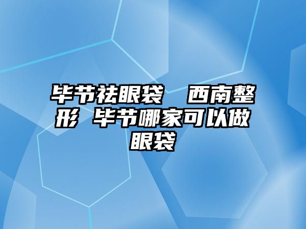 畢節祛眼袋來問西南整形 畢節哪家可以做眼袋